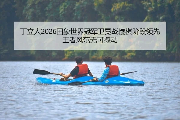 丁立人2026国象世界冠军卫冕战慢棋阶段领先 王者风范无可撼动
