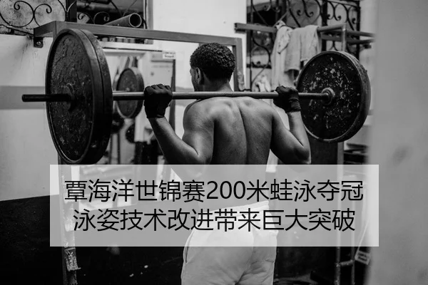 覃海洋世锦赛200米蛙泳夺冠 泳姿技术改进带来巨大突破