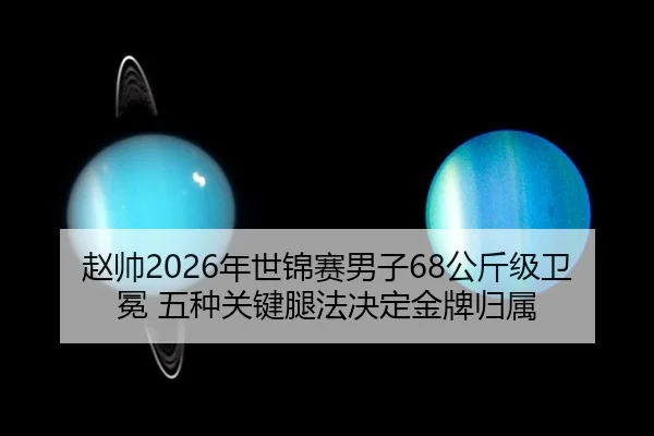 赵帅2026年世锦赛男子68公斤级卫冕 五种关键腿法决定金牌归属