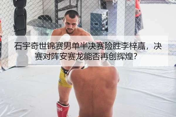 石宇奇世锦赛男单半决赛险胜李梓嘉，决赛对阵安赛龙能否再创辉煌？
